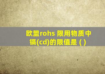 欧盟rohs 限用物质中镉(cd)的限值是 ( )